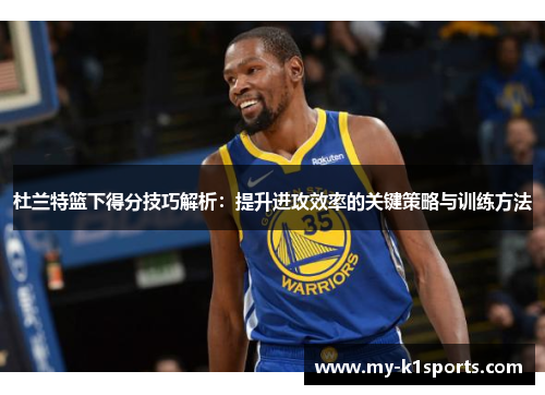 杜兰特篮下得分技巧解析:提升进攻效率的关键策略与训练方法
