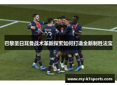 巴黎圣日耳曼战术革新探索如何打造全新制胜法宝