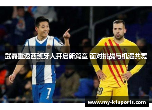 武磊重返西班牙人开启新篇章 面对挑战与机遇共舞