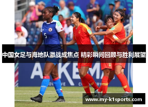 中国女足与海地队激战成焦点 精彩瞬间回顾与胜利展望