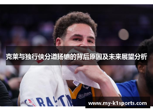 克莱与独行侠分道扬镳的背后原因及未来展望分析