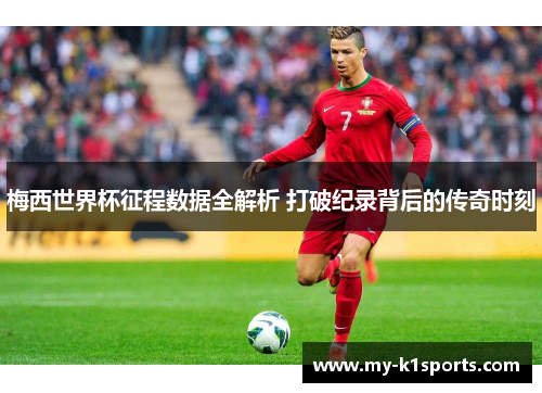 梅西世界杯征程数据全解析 打破纪录背后的传奇时刻