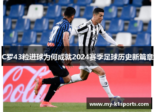 C罗43粒进球为何成就2024赛季足球历史新篇章