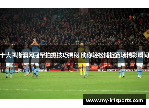 十大凯斯澳网冠军拍摄技巧揭秘 助你轻松捕捉赛场精彩瞬间