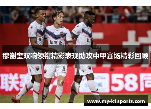 穆谢奎双响领衔精彩表现助攻中甲赛场精彩回顾