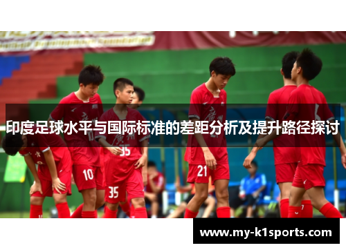 印度足球水平与国际标准的差距分析及提升路径探讨