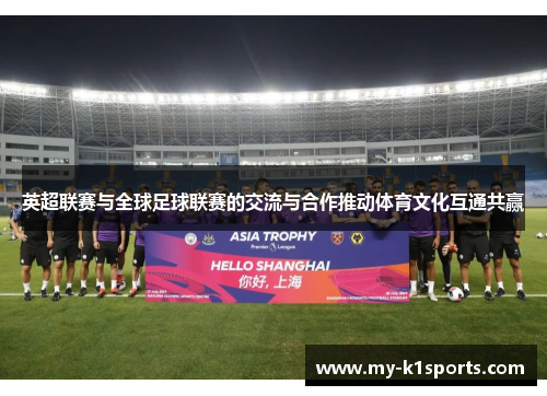 英超联赛与全球足球联赛的交流与合作推动体育文化互通共赢