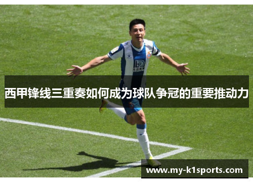 西甲锋线三重奏如何成为球队争冠的重要推动力