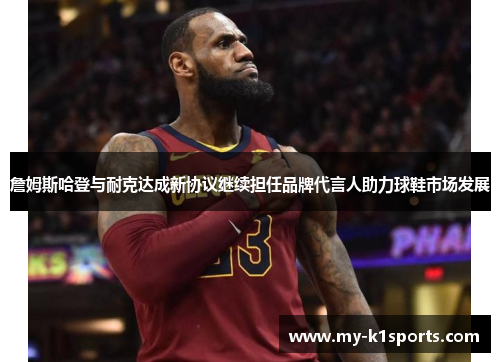 詹姆斯哈登与耐克达成新协议继续担任品牌代言人助力球鞋市场发展