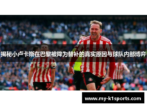 揭秘小卢卡斯在巴黎被降为替补的真实原因与球队内部博弈